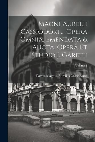 Cover image for Magni Aurelii Cassiodori ... Opera Omnia, Emendata & Aucta, Opera Et Studio J. Garetii; Volume 1