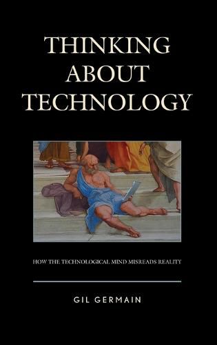 Cover image for Thinking about Technology: How the Technological Mind Misreads Reality