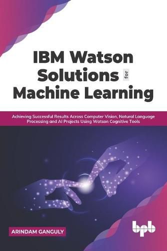 Cover image for IBM Watson Solutions for Machine Learning: Achieving Successful Results Across Computer Vision, Natural Language Processing and AI Projects Using Watson Cognitive Tools