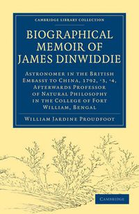 Cover image for Biographical Memoir of James Dinwiddie, L.L.D., Astronomer in the British Embassy to China, 1792, '3, '4,: Afterwards Professor of Natural Philosophy in the College of Fort William, Bengal