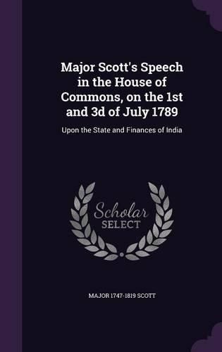 Major Scott's Speech in the House of Commons, on the 1st and 3D of July 1789: Upon the State and Finances of India