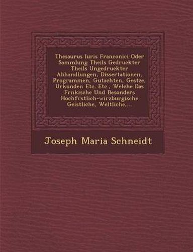 Thesaurus Iuris Franconici Oder Sammlung Theils Gedruckter Theils Ungedruckter Abhandlungen, Dissertationen, Programmen, Gutachten, Ges Tze, Urkunden Etc. Etc., Welche Das Fr Nkische Und Besonders Hochf Rstlich-Wirzburgische Geistliche, Weltliche, ...