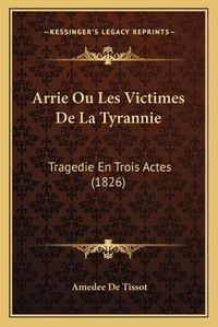 Cover image for Arrie Ou Les Victimes de La Tyrannie: Tragedie En Trois Actes (1826)