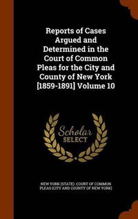 Cover image for Reports of Cases Argued and Determined in the Court of Common Pleas for the City and County of New York [1859-1891] Volume 10