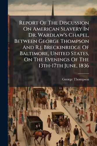 Cover image for Report Of The Discussion On American Slavery In Dr. Wardlaw's Chapel, Between George Thompson And R.j. Breckinridge Of Baltimore, United States, On The Evenings Of The 13th-17th June, 1836