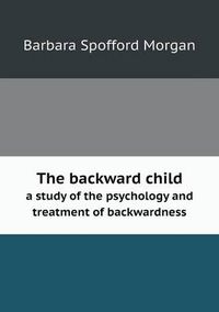 Cover image for The backward child a study of the psychology and treatment of backwardness