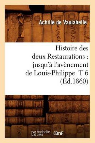 Histoire Des Deux Restaurations: Jusqu'a l'Avenement de Louis-Philippe. T 6 (Ed.1860)