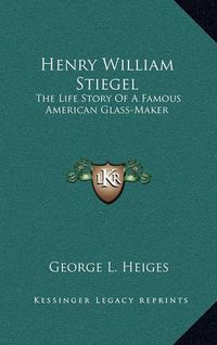 Cover image for Henry William Stiegel: The Life Story of a Famous American Glass-Maker