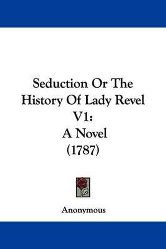 Cover image for Seduction Or The History Of Lady Revel V1: A Novel (1787)