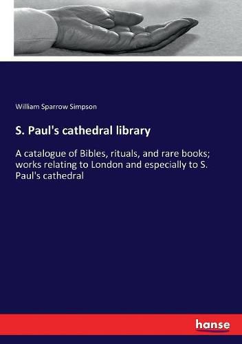 S. Paul's cathedral library: A catalogue of Bibles, rituals, and rare books; works relating to London and especially to S. Paul's cathedral