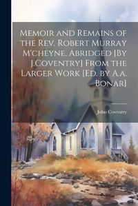 Cover image for Memoir and Remains of the Rev. Robert Murray M'cheyne, Abridged [By J.Coventry] From the Larger Work [Ed. by A.a. Bonar]