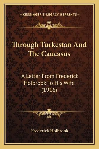 Cover image for Through Turkestan and the Caucasus: A Letter from Frederick Holbrook to His Wife (1916)