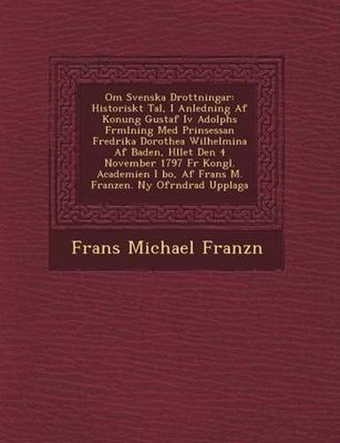 Cover image for Om Svenska Drottningar: Historiskt Tal, I Anledning AF Konung Gustaf IV Adolphs F Rm Lning Med Prinsessan Fredrika Dorothea Wilhelmina AF Baden, H Llet Den 4 November 1797 F R Kongl. Academien I Bo, AF Frans M. Franzen. NY of R Ndrad Upplaga