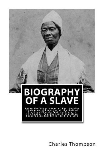 Cover image for Biography of a Slave: Being the Experiences of Rev. Charles Thompson, a Preacher of the United Brethren Church, While a Slave in the South. Together with Startling Occurrences Incidental to Slave Life