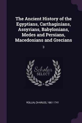 Cover image for The Ancient History of the Egyptians, Carthaginians, Assyrians, Babylonians, Medes and Persians, Macedonians and Grecians