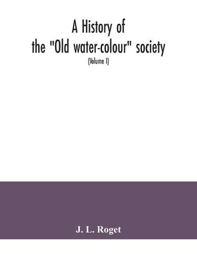 Cover image for A history of the "Old water-colour" society, now the Royal society of painters in water colours; with biographical notices of its older and of all deceased members and associates, preceded by an account of English water-colour art and artists in the eighteen