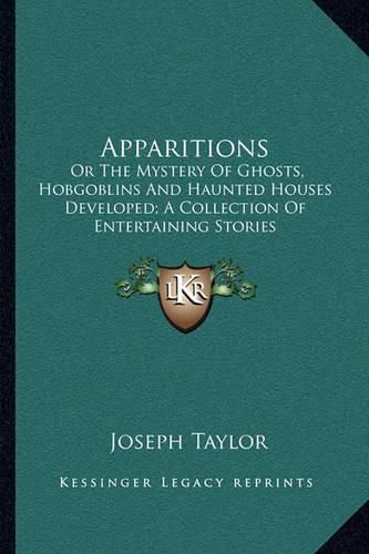 Apparitions: Or the Mystery of Ghosts, Hobgoblins and Haunted Houses Developed; A Collection of Entertaining Stories