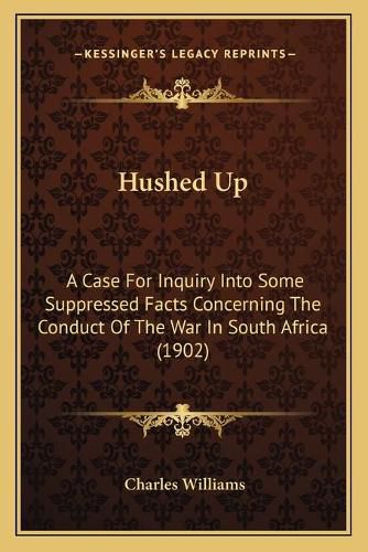 Hushed Up: A Case for Inquiry Into Some Suppressed Facts Concerning the Conduct of the War in South Africa (1902)