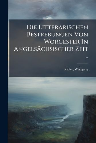 Cover image for Die Litterarischen Bestrebungen Von Worcester in Angelsachsischer Zeit ..