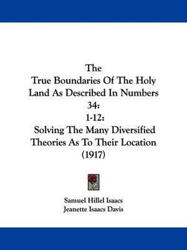 The True Boundaries of the Holy Land as Described in Numbers 34: 1-12: Solving the Many Diversified Theories as to Their Location (1917)