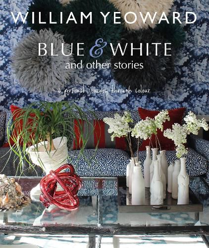 William Yeoward: Blue and White and Other Stories: A Personal Journey Through Colour