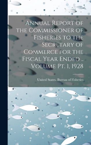 Cover image for Annual Report of the Commissioner of Fisheries to the Secretary of Commerce for the Fiscal Year Ended .. Volume pt. 1, 1928