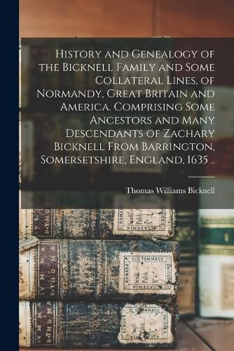History and Genealogy of the Bicknell Family and Some Collateral Lines, of Normandy, Great Britain and America. Comprising Some Ancestors and Many Descendants of Zachary Bicknell From Barrington, Somersetshire, England, 1635 ..