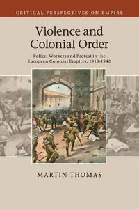 Cover image for Violence and Colonial Order: Police, Workers and Protest in the European Colonial Empires, 1918-1940