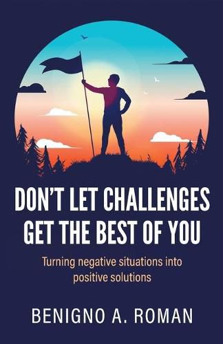 Cover image for Don't Let Challenges Get the Best of You: Turning negative situations into positive solutions