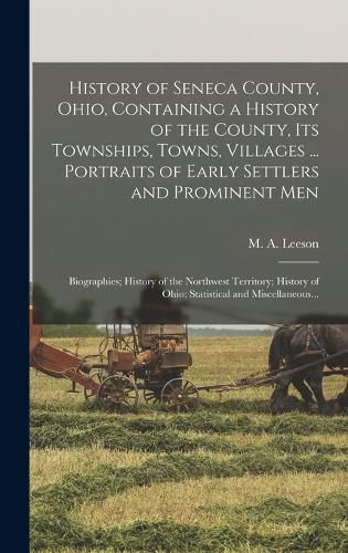 Cover image for History of Seneca County, Ohio, Containing a History of the County, Its Townships, Towns, Villages ... Portraits of Early Settlers and Prominent Men; Biographies; History of the Northwest Territory; History of Ohio; Statistical and Miscellaneous...