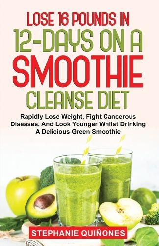 Cover image for Lose 16 Pounds In 12-Days On A Smoothie Cleanse Diet: Rapidly Lose Weight, Fight Cancerous Diseases, And Look Younger Whilst Drinking A Delicious Green Smoothie