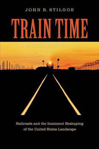 Cover image for Train Time: Railroads and the Imminent Reshaping of the United States Landscape