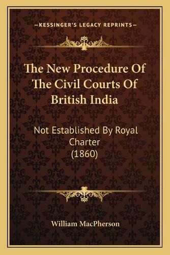Cover image for The New Procedure of the Civil Courts of British India: Not Established by Royal Charter (1860)