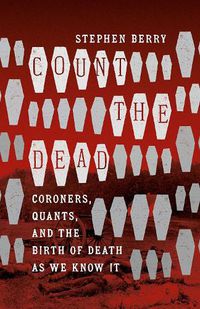 Cover image for Count the Dead: Coroners, Quants, and the Birth of Death as We Know It