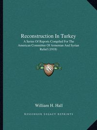 Cover image for Reconstruction in Turkey: A Series of Reports Compiled for the American Committee of Armenian and Syrian Relief (1918)