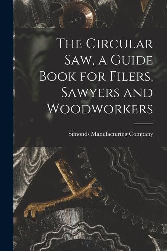 Cover image for The Circular saw, a Guide Book for Filers, Sawyers and Woodworkers