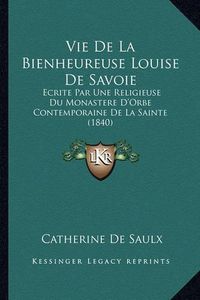 Cover image for Vie de La Bienheureuse Louise de Savoie: Ecrite Par Une Religieuse Du Monastere D'Orbe Contemporaine de La Sainte (1840)