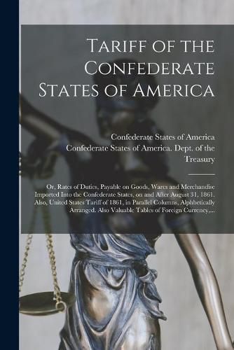 Cover image for Tariff of the Confederate States of America; or, Rates of Duties, Payable on Goods, Wares and Merchandise Imported Into the Confederate States, on and After August 31, 1861. Also, United States Tariff of 1861, in Parallel Columns, Alphbetically...