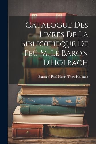 Cover image for Catalogue des Livres de la Bibliotheque de Feu M. le Baron D'Holbach