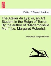 Cover image for The Atelier Du Lys; Or, an Art Student in the Reign of Terror. by the Author of  Mademoiselle Mori  [I.E. Margaret Roberts].