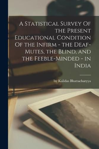 Cover image for A Statistical Survey Of the Present Educational Condition Of the Infirm - the Deaf-Mutes, the Blind, and the Feeble-Minded - in India