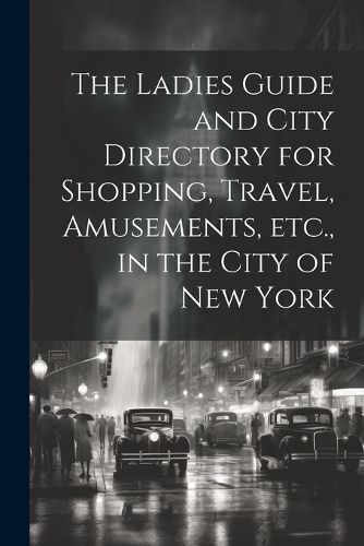 Cover image for The Ladies Guide and City Directory for Shopping, Travel, Amusements, etc., in the City of New York