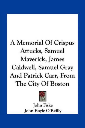 A Memorial of Crispus Attucks, Samuel Maverick, James Caldwell, Samuel Gray and Patrick Carr, from the City of Boston