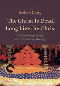 Cover image for The Christ Is Dead, Long Live the Christ: A Philotheologic Prayer, a Hermeneutics of Healing