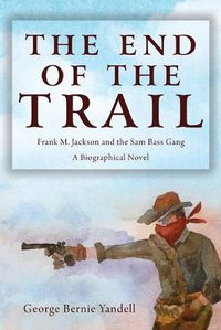 Cover image for The End of the Trail: Frank M. Jackson and the Sam Bass Gang
