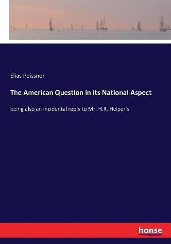 Cover image for The American Question in its National Aspect: being also an incidental reply to Mr. H.R. Helper's