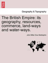 Cover image for The British Empire: Its Geography, Resources, Commerce, Land-Ways and Water-Ways.