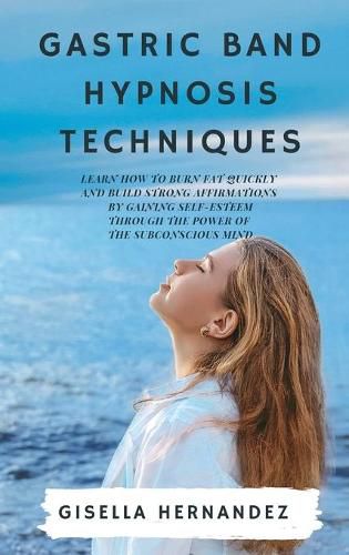 Cover image for Gastric Band Hypnosis Techniques: Learn how to Burn Fat Quickly and Build Strong Affirmations by Gaining Self-Esteem through the Power of the Subconscious Mind