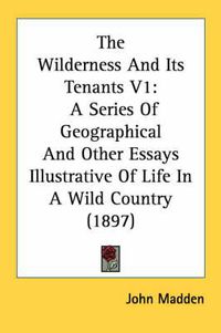 Cover image for The Wilderness and Its Tenants V1: A Series of Geographical and Other Essays Illustrative of Life in a Wild Country (1897)