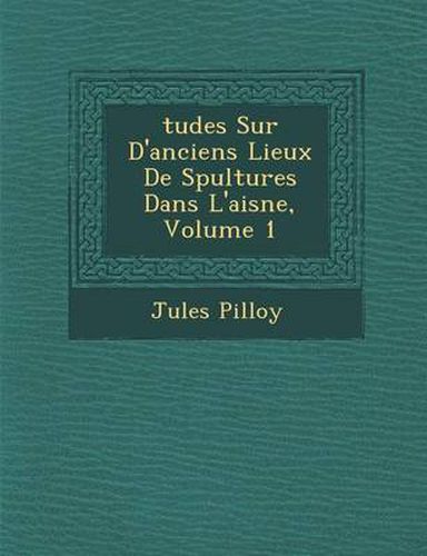 Tudes Sur D'Anciens Lieux de S Pultures Dans L'Aisne, Volume 1